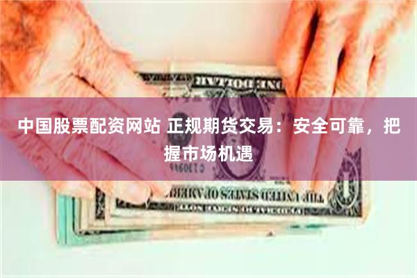 中国股票配资网站 正规期货交易：安全可靠，把握市场机遇