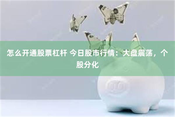 怎么开通股票杠杆 今日股市行情：大盘震荡，个股分化