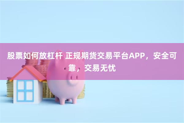 股票如何放杠杆 正规期货交易平台APP，安全可靠，交易无忧