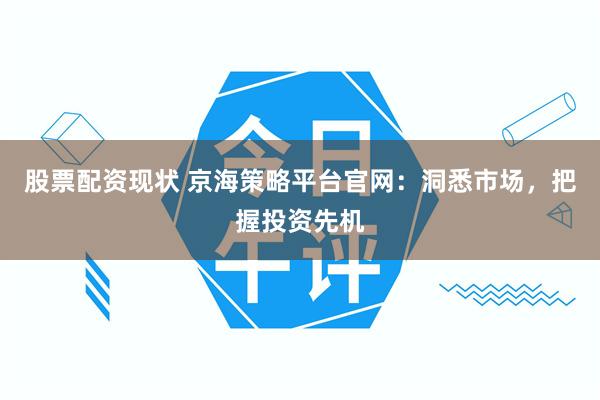 股票配资现状 京海策略平台官网：洞悉市场，把握投资先机