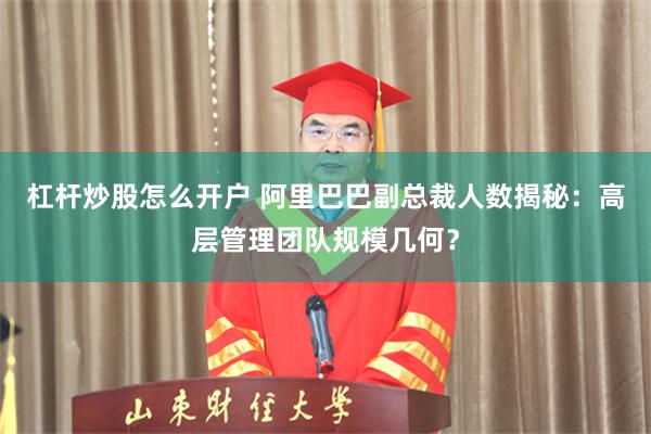 杠杆炒股怎么开户 阿里巴巴副总裁人数揭秘：高层管理团队规模几何？