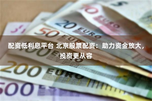 配资低利息平台 北京股票配资：助力资金放大，投资更从容