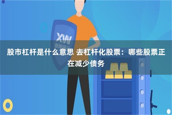 股市杠杆是什么意思 去杠杆化股票：哪些股票正在减少债务