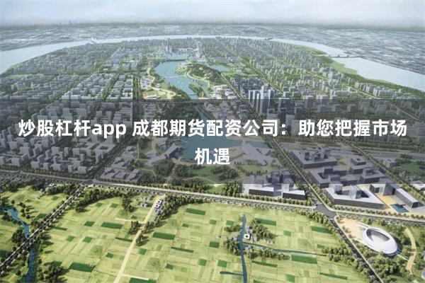 炒股杠杆app 成都期货配资公司：助您把握市场机遇