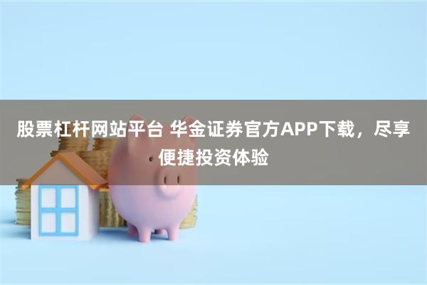 股票杠杆网站平台 华金证券官方APP下载，尽享便捷投资体验