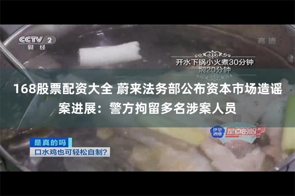 168股票配资大全 蔚来法务部公布资本市场造谣案进展：警方拘留多名涉案人员