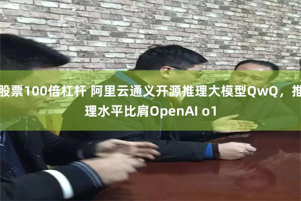 股票100倍杠杆 阿里云通义开源推理大模型QwQ，推理水平比肩OpenAI o1