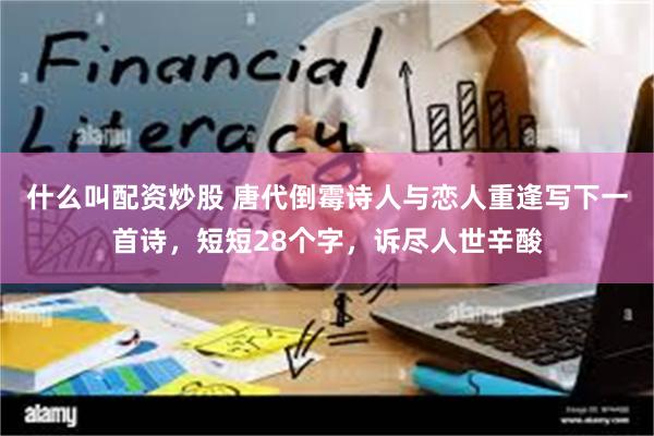 什么叫配资炒股 唐代倒霉诗人与恋人重逢写下一首诗，短短28个字，诉尽人世辛酸