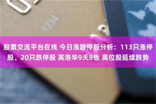 股票交流平台在线 今日涨跌停股分析：113只涨停股、20只跌停股 英洛华9天8板 高位股延续跌势