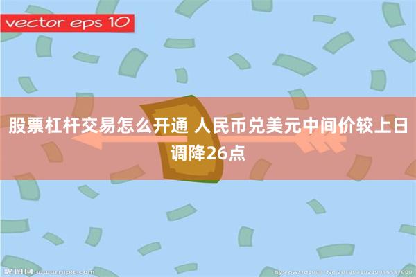 股票杠杆交易怎么开通 人民币兑美元中间价较上日调降26点