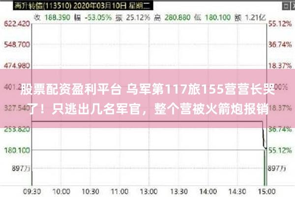 股票配资盈利平台 乌军第117旅155营营长哭了！只逃出几名军官，整个营被火箭炮报销