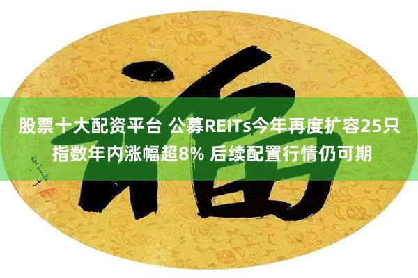 股票十大配资平台 公募REITs今年再度扩容25只 指数年内涨幅超8% 后续配置行情仍可期