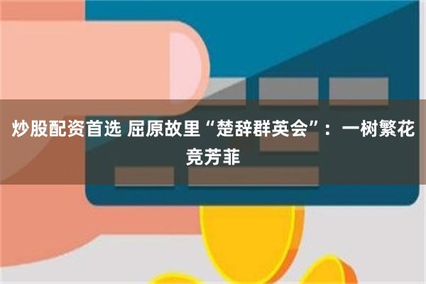 炒股配资首选 屈原故里“楚辞群英会”：一树繁花竞芳菲