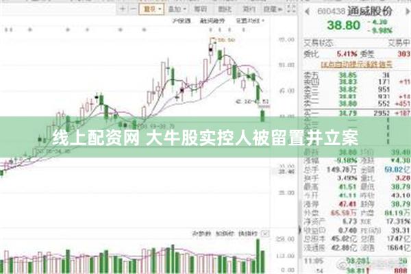 线上配资网 大牛股实控人被留置并立案