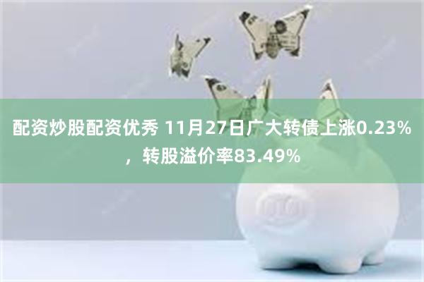 配资炒股配资优秀 11月27日广大转债上涨0.23%，转股溢价率83.49%