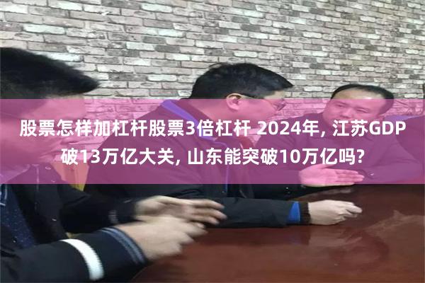 股票怎样加杠杆股票3倍杠杆 2024年, 江苏GDP破13万亿大关, 山东能突破10万亿吗?