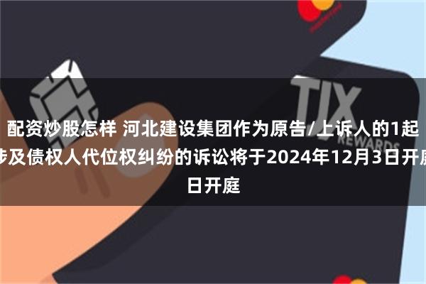 配资炒股怎样 河北建设集团作为原告/上诉人的1起涉及债权人代位权纠纷的诉讼将于2024年12月3日开庭