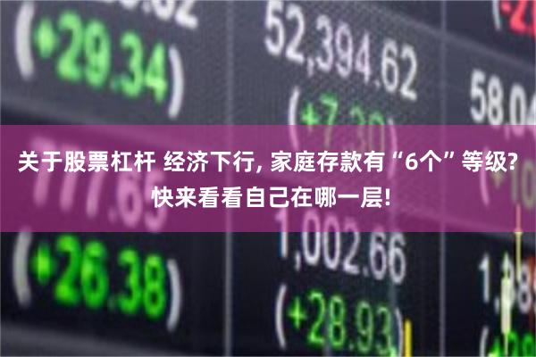 关于股票杠杆 经济下行, 家庭存款有“6个”等级? 快来看看自己在哪一层!