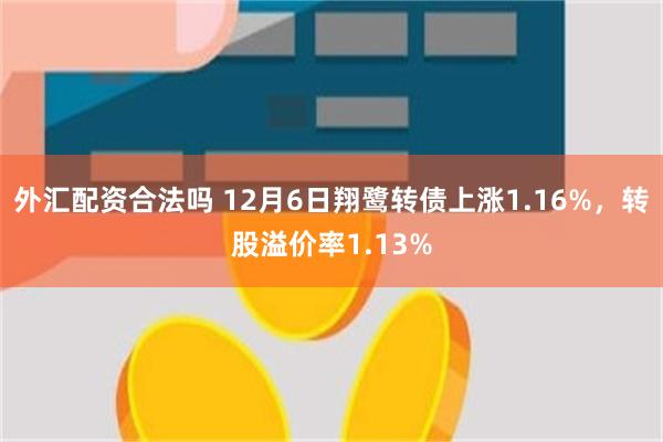 外汇配资合法吗 12月6日翔鹭转债上涨1.16%，转股溢价率1.13%