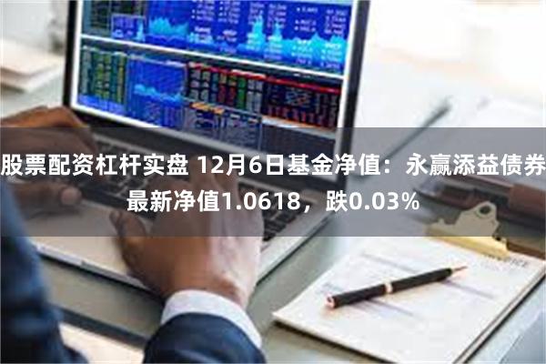 股票配资杠杆实盘 12月6日基金净值：永赢添益债券最新净值1.0618，跌0.03%