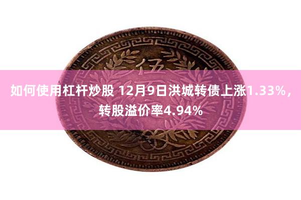 如何使用杠杆炒股 12月9日洪城转债上涨1.33%，转股溢价率4.94%