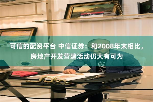 可信的配资平台 中信证券：和2008年末相比，房地产开发营建活动仍大有可为