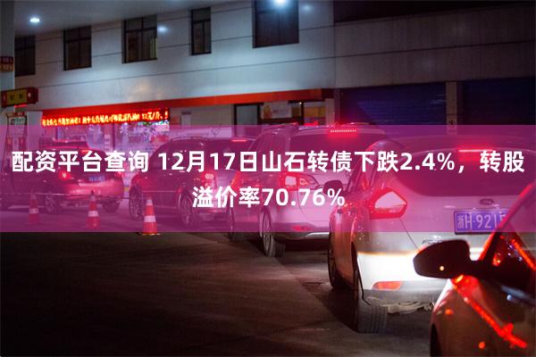 配资平台查询 12月17日山石转债下跌2.4%，转股溢价率70.76%