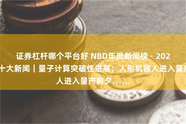 证券杠杆哪个平台好 NBD年度新闻榜 · 2024全球科技十大新闻｜量子计算突破性进展；人形机器人进入量产前夕……