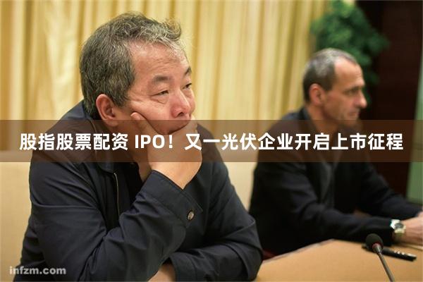 股指股票配资 IPO！又一光伏企业开启上市征程