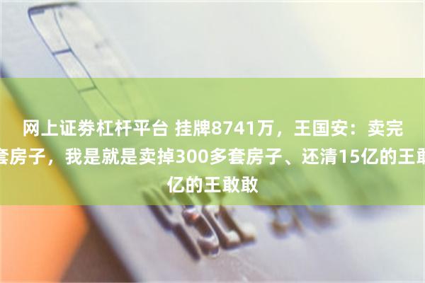 网上证劵杠杆平台 挂牌8741万，王国安：卖完这套房子，我是就是卖掉300多套房子、还清15亿的王敢敢