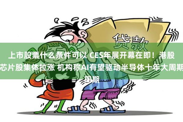 上市股票什么条件可以 CES年展开幕在即！港股芯片股集体拉涨 机构称AI有望驱动半导体十年大周期