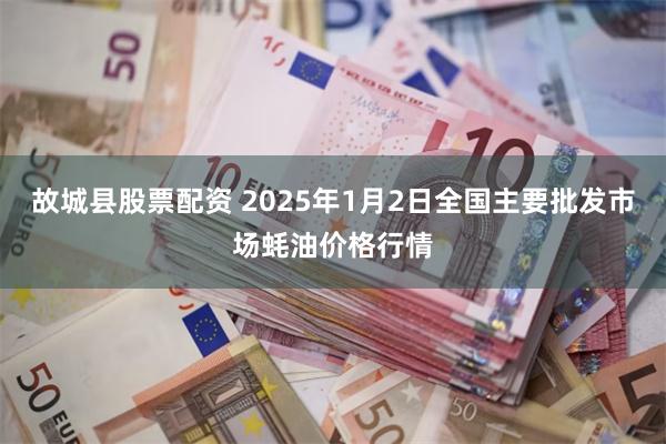 故城县股票配资 2025年1月2日全国主要批发市场蚝油价格行情