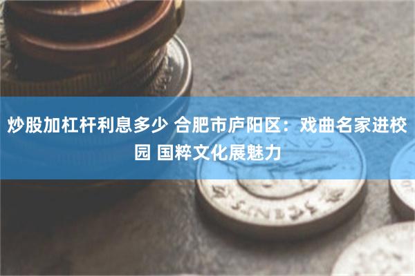 炒股加杠杆利息多少 合肥市庐阳区：戏曲名家进校园 国粹文化展魅力