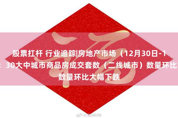 股票扛杆 行业追踪|房地产市场（12月30日-1月5日）：30大中城市商品房成交套数（二线城市）数量环比大幅下跌