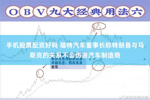 手机股票配资好吗 福特汽车董事长称特朗普与马斯克的关系不会伤害汽车制造商