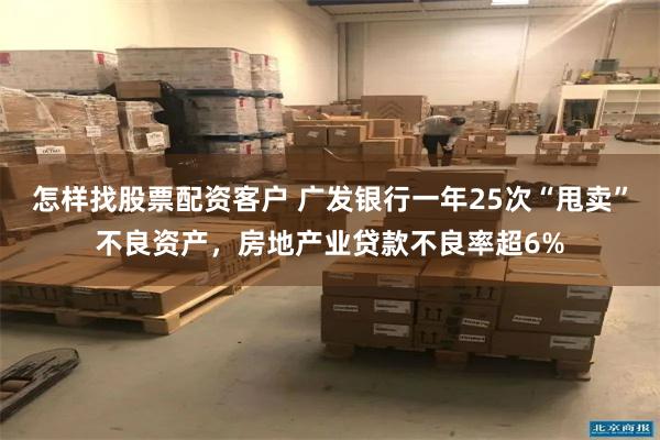 怎样找股票配资客户 广发银行一年25次“甩卖”不良资产，房地产业贷款不良率超6%