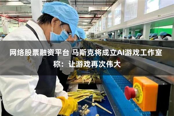 网络股票融资平台 马斯克将成立AI游戏工作室 称：让游戏再次伟大