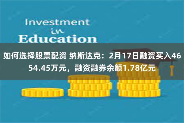 如何选择股票配资 纳斯达克：2月17日融资买入4654.45万元，融资融券余额1.78亿元