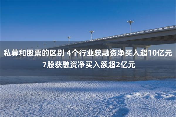 私募和股票的区别 4个行业获融资净买入超10亿元 7股获融资净买入额超2亿元