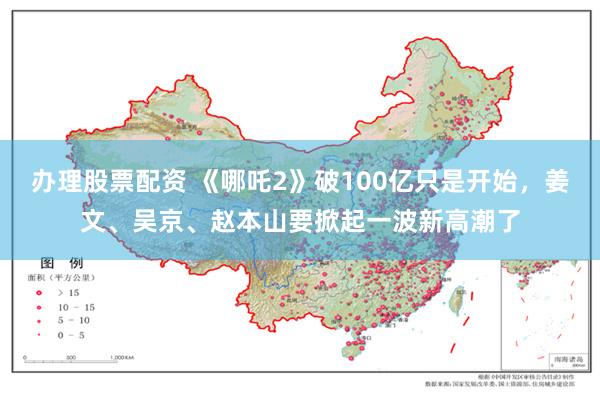 办理股票配资 《哪吒2》破100亿只是开始，姜文、吴京、赵本山要掀起一波新高潮了