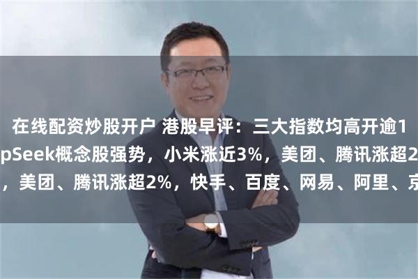 在线配资炒股开户 港股早评：三大指数均高开逾1.1%，科技股、DeepSeek概念股强势，小米涨近3%，美团、腾讯涨超2%，快手、百度、网易、阿里、京东皆上涨