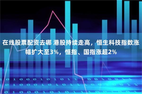 在线股票配资去哪 港股持续走高，恒生科技指数涨幅扩大至3%，恒指、国指涨超2%