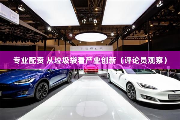 专业配资 从垃圾袋看产业创新（评论员观察）