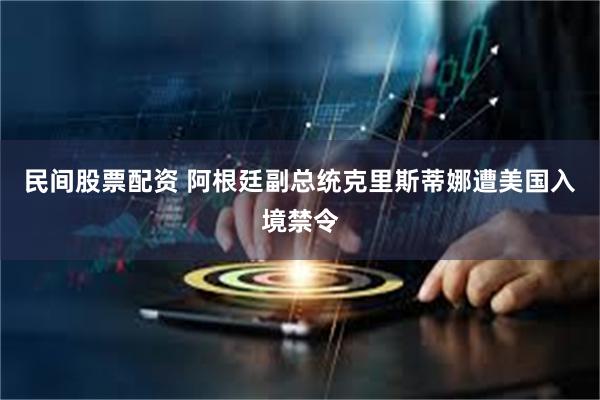 民间股票配资 阿根廷副总统克里斯蒂娜遭美国入境禁令