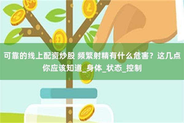 可靠的线上配资炒股 频繁射精有什么危害？这几点你应该知道_身体_状态_控制