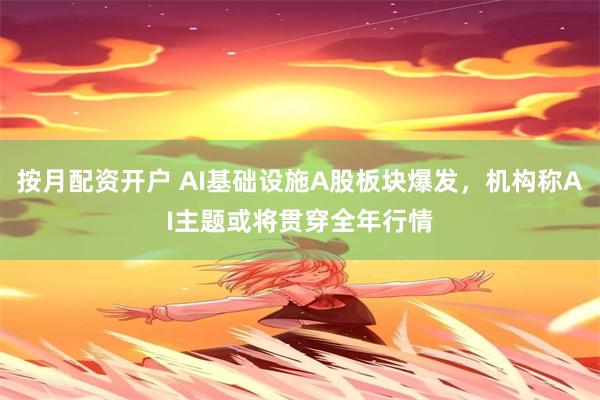 按月配资开户 AI基础设施A股板块爆发，机构称AI主题或将贯穿全年行情