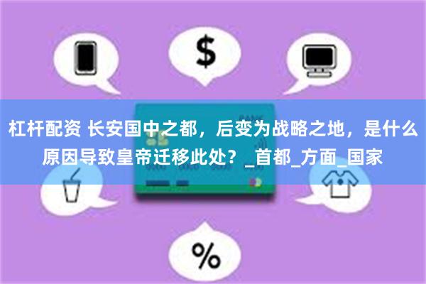杠杆配资 长安国中之都，后变为战略之地，是什么原因导致皇帝迁移此处？_首都_方面_国家