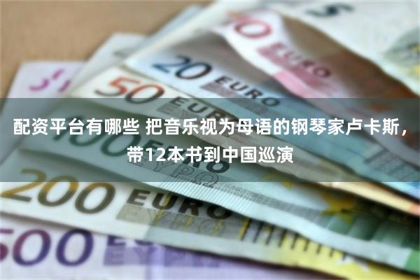 配资平台有哪些 把音乐视为母语的钢琴家卢卡斯，带12本书到中国巡演