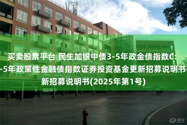 买卖股票平台 民生加银中债3-5年政金债指数C: 民生加银中债3-5年政策性金融债指数证券投资基金更新招募说明书(2025年第1号)