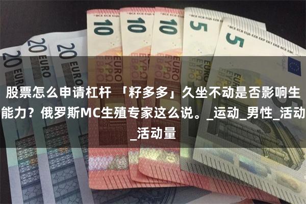 股票怎么申请杠杆 「籽多多」久坐不动是否影响生育能力？俄罗斯MC生殖专家这么说。_运动_男性_活动量